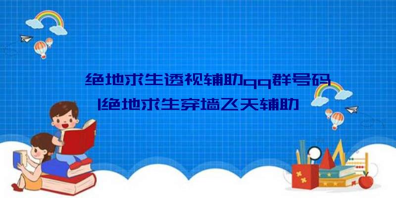 「绝地求生透视辅助qq群号码」|绝地求生穿墙飞天辅助